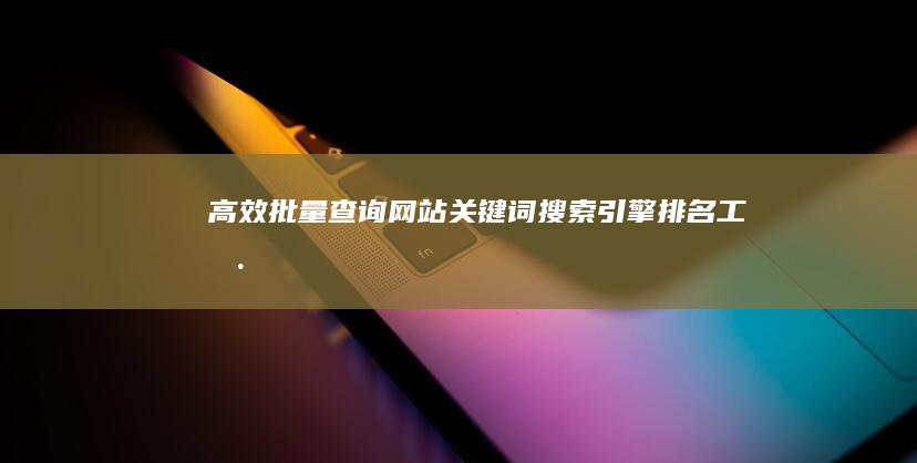 高效批量查询网站关键词搜索引擎排名工具