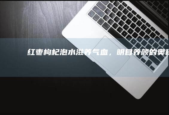 红枣枸杞泡水：滋养气血，明目养颜的奥秘