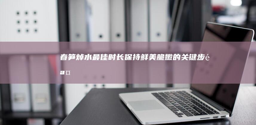 春笋焯水最佳时长：保持鲜美脆嫩的关键步骤